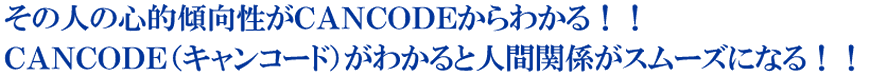 その人の心的傾向性がＣＡＮＣＯＤＥからわかる！！ＣＡＮＣＯＤＥ（キャンコード）がわかると人間関係がスムーズになる！！