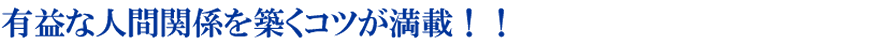 有益な人間関係を築くコツが満載！！